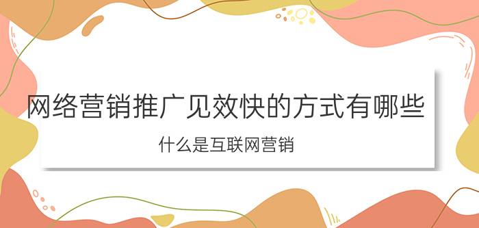 网络营销推广见效快的方式有哪些 什么是互联网营销？该如何操作？